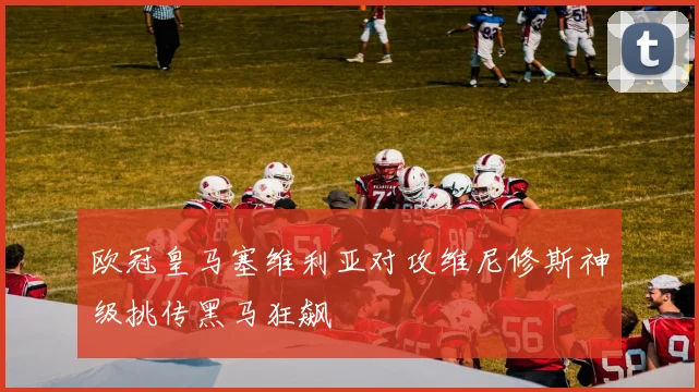 欧冠皇马塞维利亚对攻维尼修斯神级挑传黑马狂飙