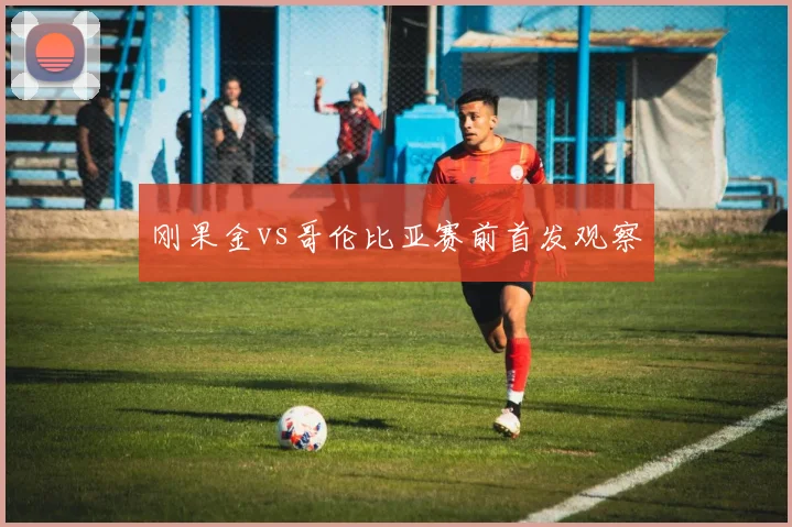 刚果金vs哥伦比亚赛前首发观察