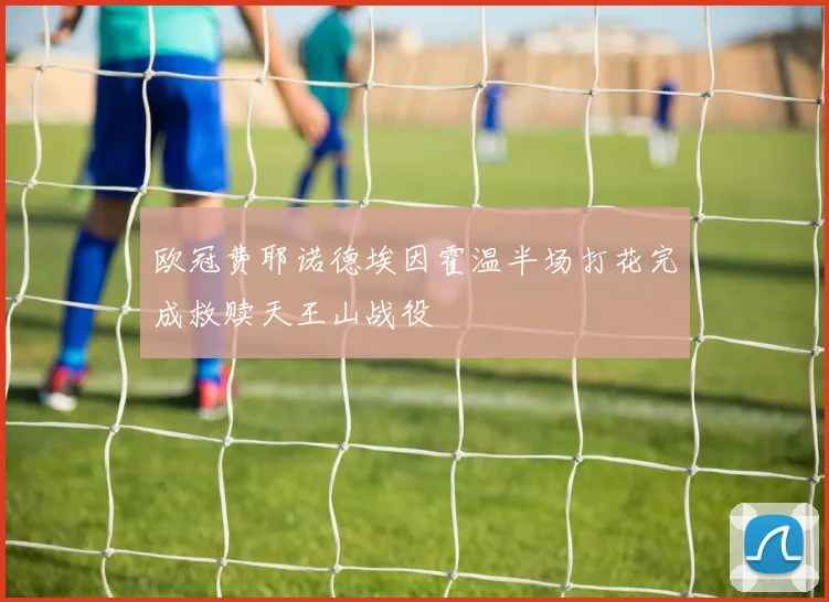 欧冠费耶诺德埃因霍温半场打花完成救赎天王山战役