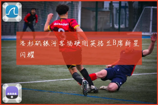 洛杉矶银河客场硬刚英格兰B席新星闪耀
