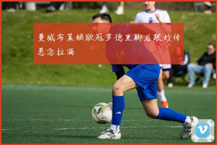 曼城布莱顿欧冠罗德里脚后跟妙传悬念拉满