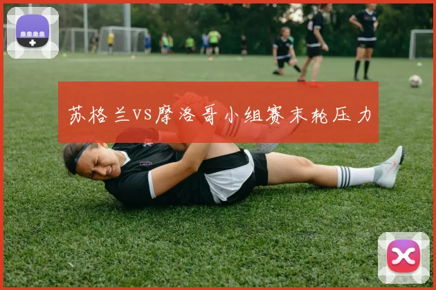 苏格兰vs摩洛哥小组赛末轮压力
