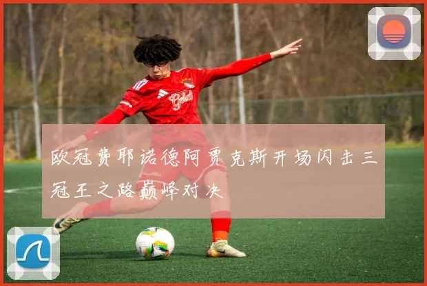 欧冠费耶诺德阿贾克斯开场闪击三冠王之路巅峰对决