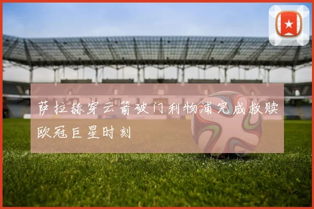 萨拉赫穿云箭破门利物浦完成救赎欧冠巨星时刻