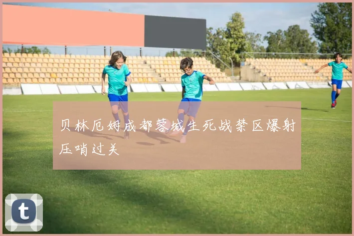 贝林厄姆成都蓉城生死战禁区爆射压哨过关