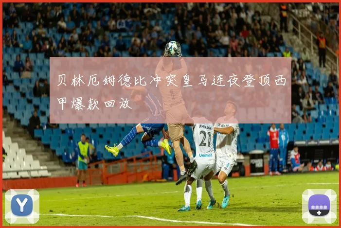 贝林厄姆德比冲突皇马连夜登顶西甲爆款回放