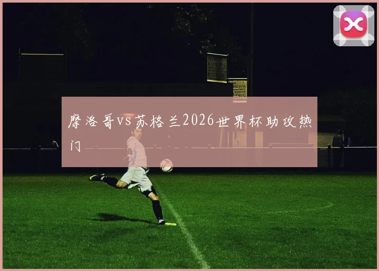 摩洛哥vs苏格兰2026世界杯助攻热门