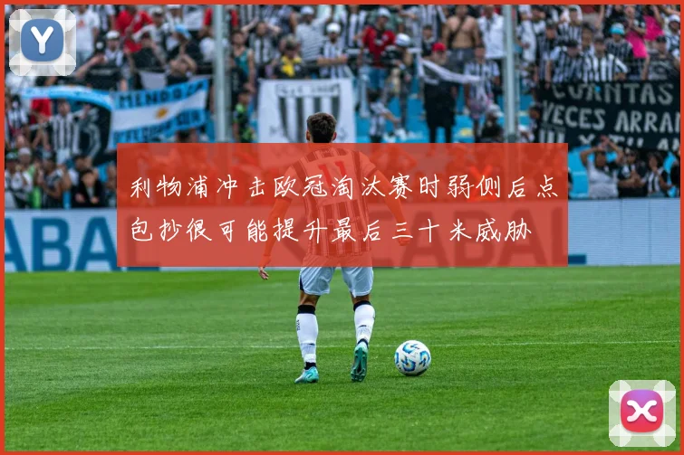 利物浦冲击欧冠淘汰赛时弱侧后点包抄很可能提升最后三十米威胁