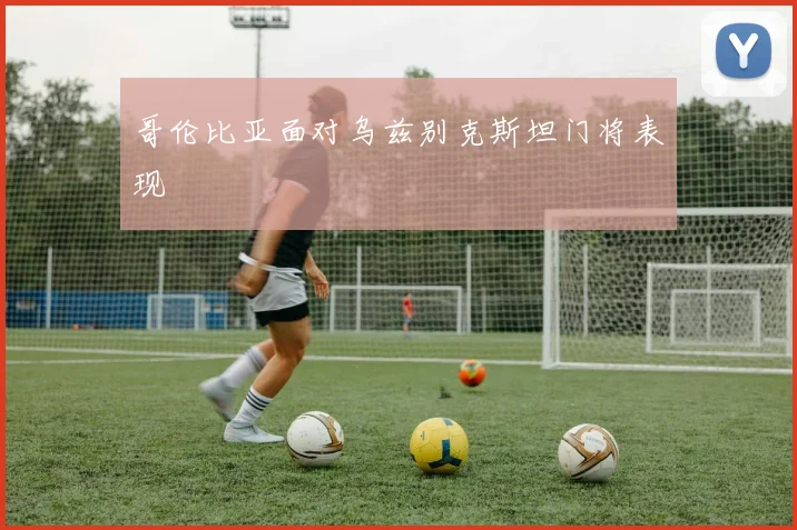 哥伦比亚面对乌兹别克斯坦门将表现