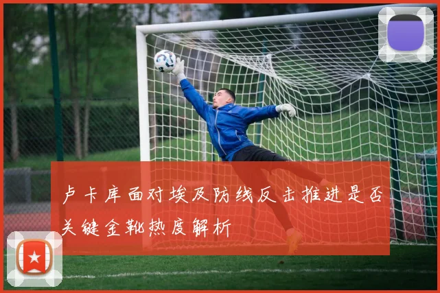 卢卡库面对埃及防线反击推进是否关键金靴热度解析