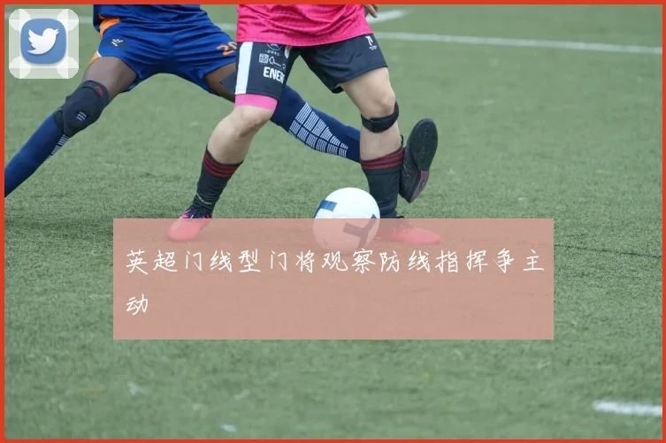 英超门线型门将观察防线指挥争主动