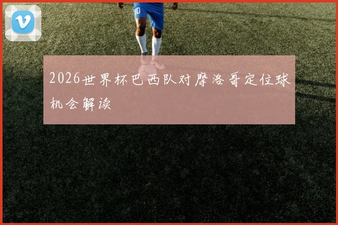 2026世界杯巴西队对摩洛哥定位球机会解读
