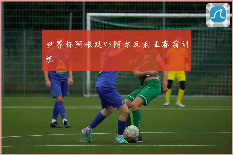 世界杯阿根廷vs阿尔及利亚赛前训练