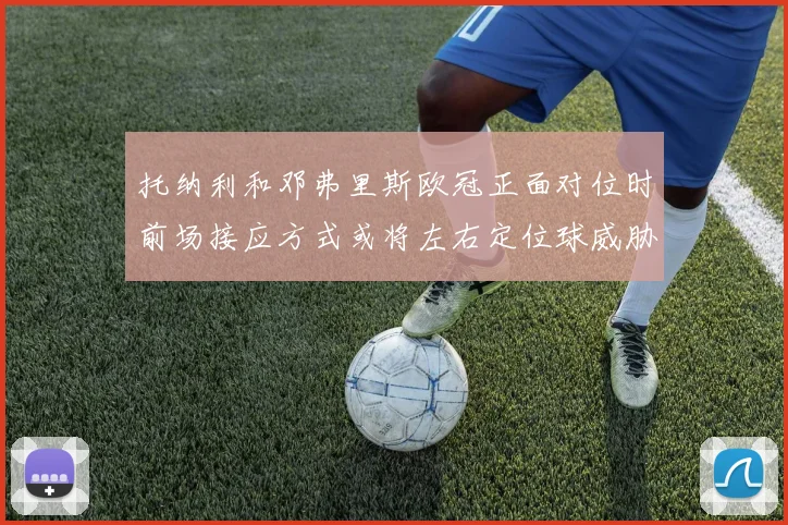 托纳利和邓弗里斯欧冠正面对位时前场接应方式或将左右定位球威胁