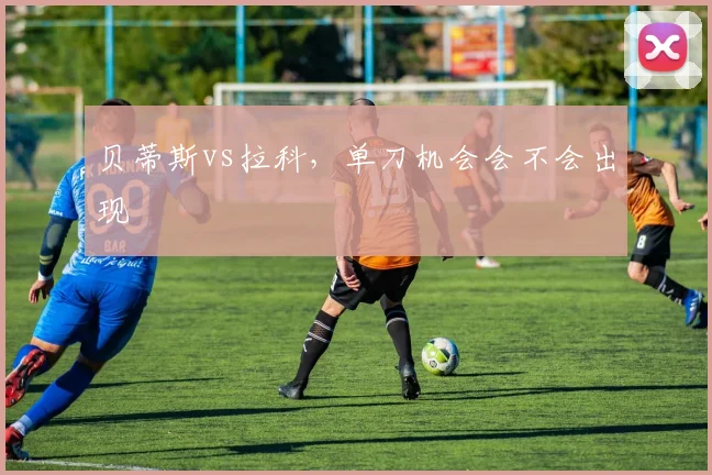 贝蒂斯vs拉科,单刀机会会不会出现