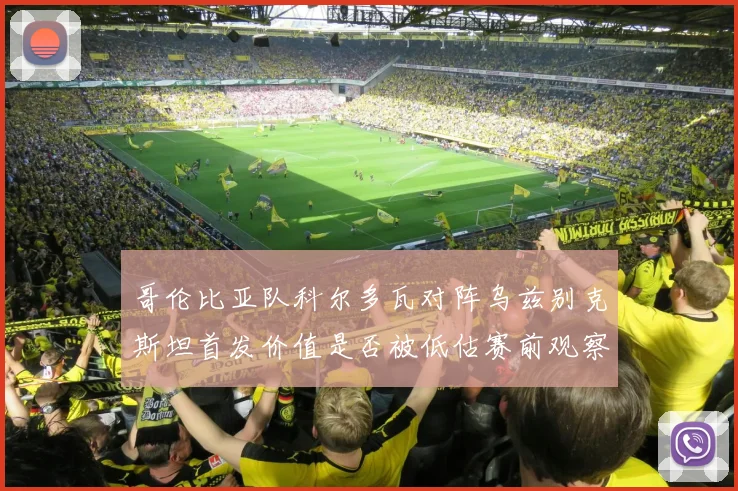 哥伦比亚队科尔多瓦对阵乌兹别克斯坦首发价值是否被低估赛前观察