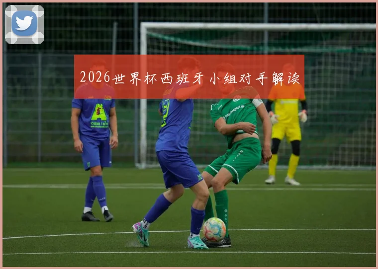 2026世界杯西班牙小组对手解读