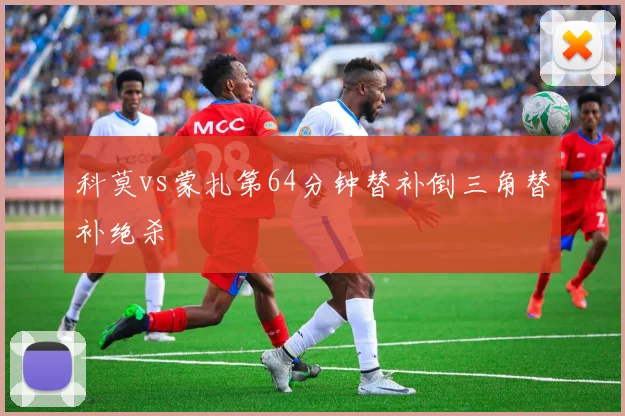 科莫vs蒙扎第64分钟替补倒三角替补绝杀