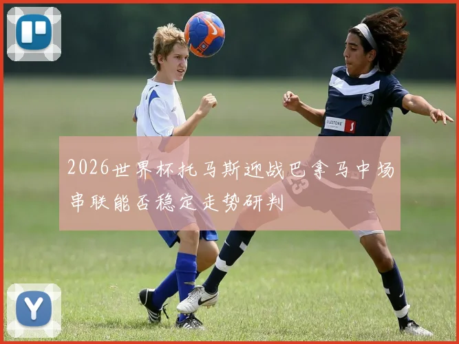 2026世界杯托马斯迎战巴拿马中场串联能否稳定走势研判