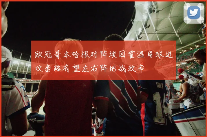 欧冠哥本哈根对阵埃因霍温角球进攻套路有望左右阵地战效率