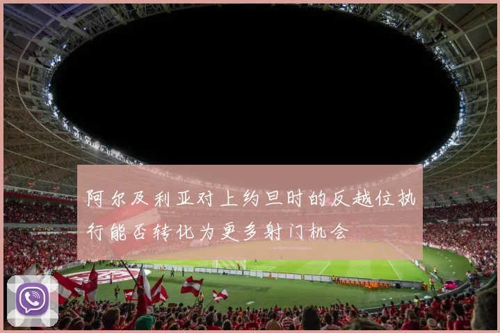 阿尔及利亚对上约旦时的反越位执行能否转化为更多射门机会