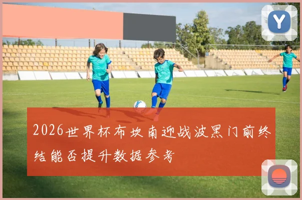 2026世界杯布坎南迎战波黑门前终结能否提升数据参考