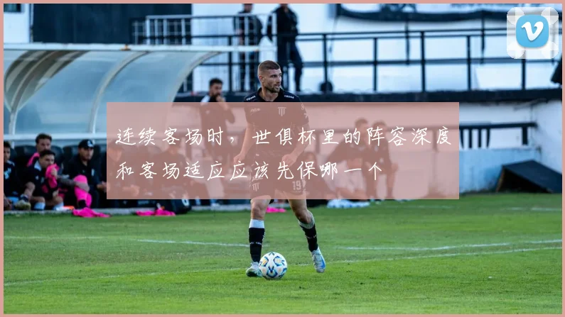 连续客场时，世俱杯里的阵容深度和客场适应应该先保哪一个