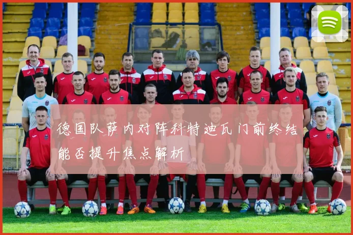 德国队萨内对阵科特迪瓦门前终结能否提升焦点解析