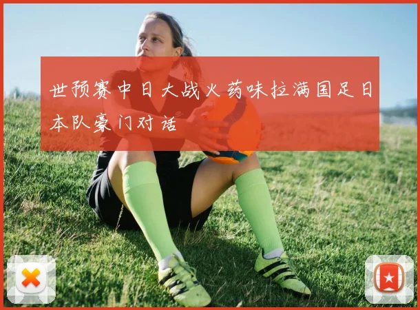 世预赛中日大战火药味拉满国足日本队豪门对话