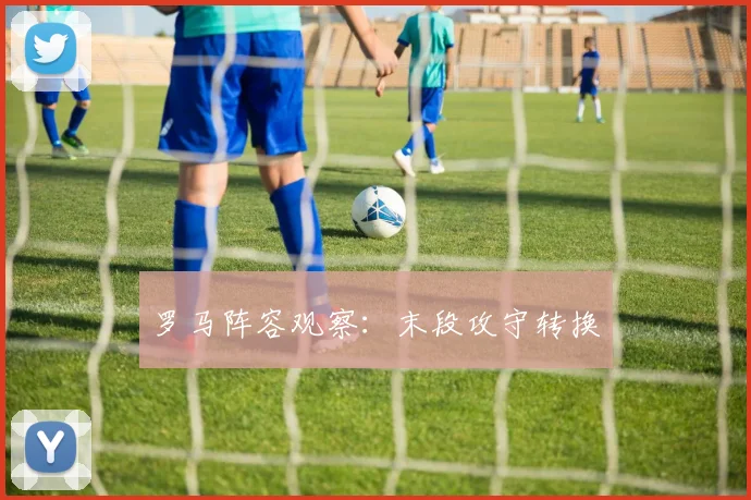 罗马阵容观察：末段攻守转换
