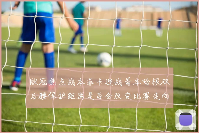 欧冠焦点战本菲卡迎战哥本哈根双后腰保护距离是否会改变比赛走向