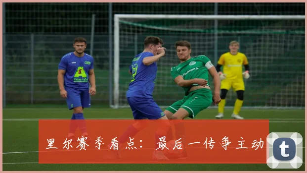 里尔赛季看点：最后一传争主动
