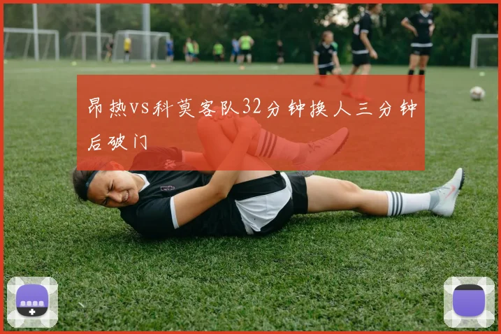 昂热vs科莫客队32分钟换人三分钟后破门