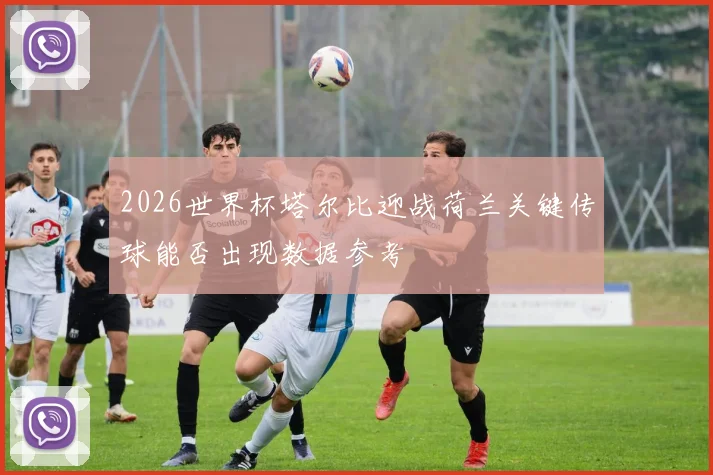 2026世界杯塔尔比迎战荷兰关键传球能否出现数据参考