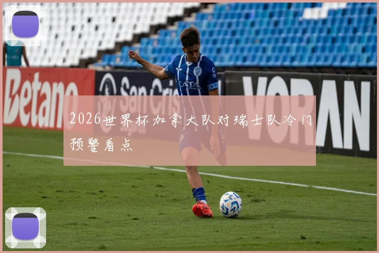 2026世界杯加拿大队对瑞士队冷门预警看点