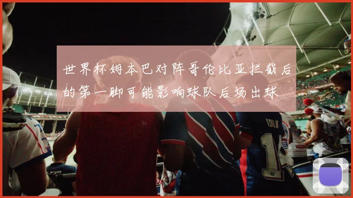 世界杯姆本巴对阵哥伦比亚拦截后的第一脚可能影响球队后场出球