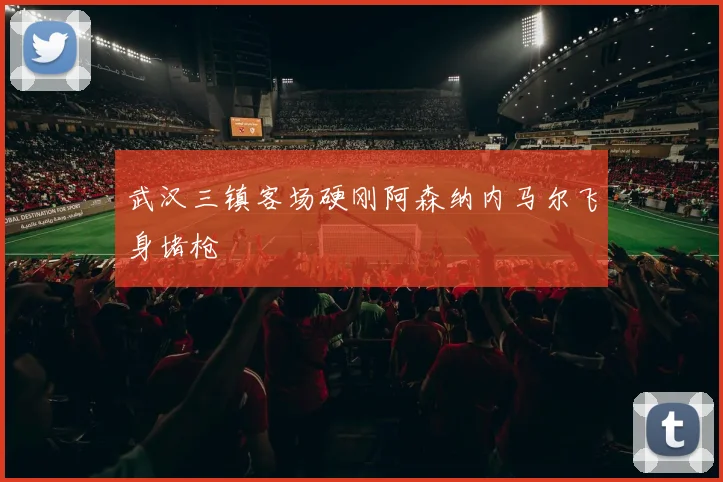 武汉三镇客场硬刚阿森纳内马尔飞身堵枪
