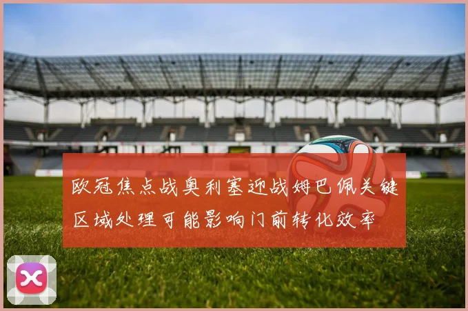 欧冠焦点战奥利塞迎战姆巴佩关键区域处理可能影响门前转化效率