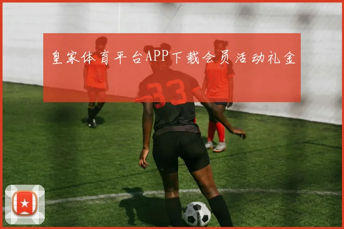 皇家体育平台APP下载会员活动礼金