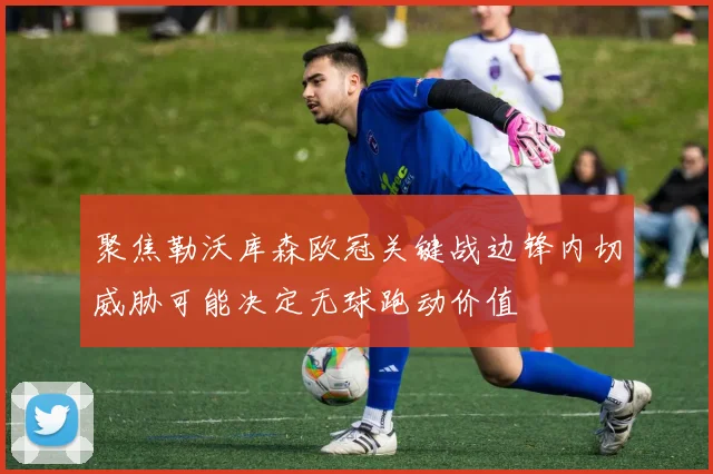 聚焦勒沃库森欧冠关键战边锋内切威胁可能决定无球跑动价值
