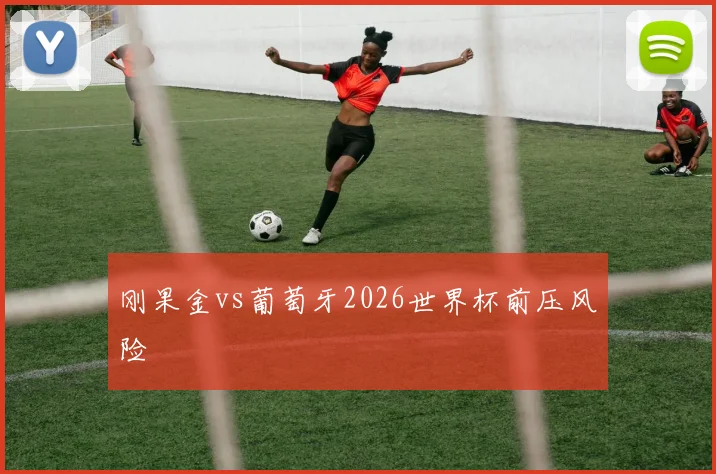 刚果金vs葡萄牙2026世界杯前压风险