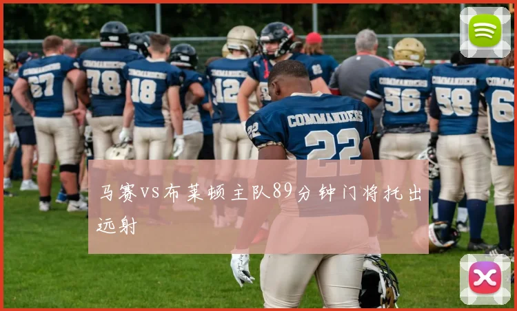 马赛vs布莱顿主队89分钟门将托出远射