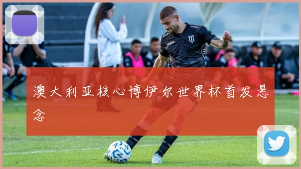 澳大利亚核心博伊尔世界杯首发悬念