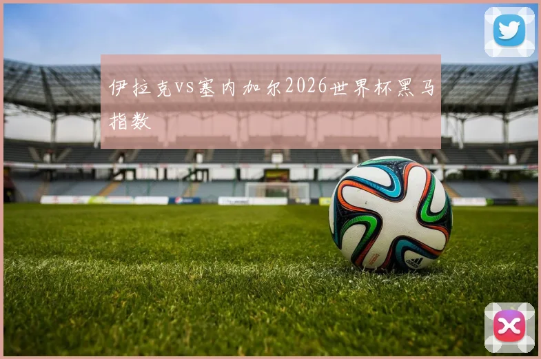 伊拉克vs塞内加尔2026世界杯黑马指数