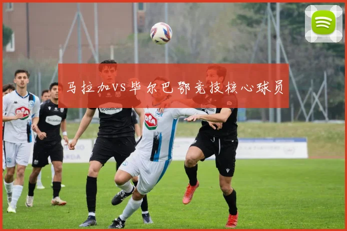 马拉加vs毕尔巴鄂竞技核心球员