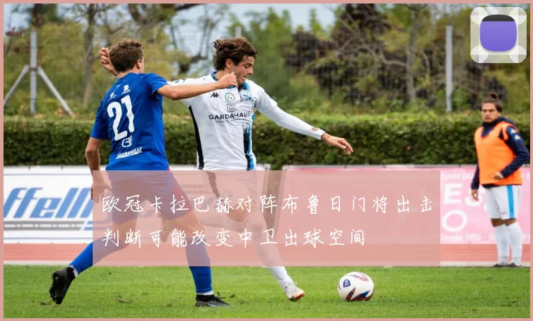 欧冠卡拉巴赫对阵布鲁日门将出击判断可能改变中卫出球空间