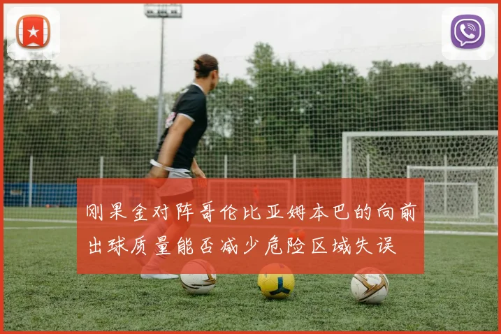 刚果金对阵哥伦比亚姆本巴的向前出球质量能否减少危险区域失误